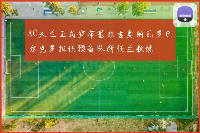 AC米兰正式宣布塞尔吉奥纳瓦罗巴尔克罗担任预备队新任主教练