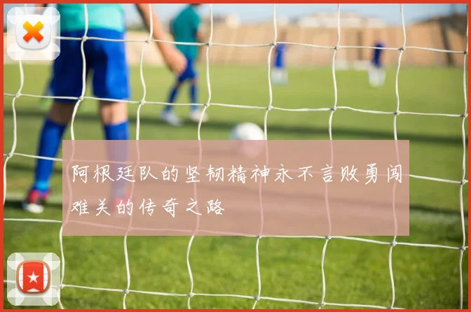 阿根廷队的坚韧精神永不言败勇闯难关的传奇之路