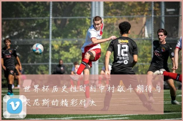 世界杯历史性时刻中村敬斗期待与突尼斯的精彩对决
