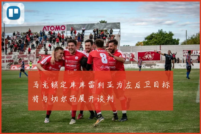 马竞锁定库库雷利亚为左后卫目标将与切尔西展开谈判