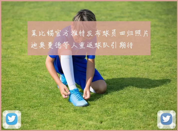 莱比锡官方推特发布球员回归照片迪奥曼德等人重返球队引期待